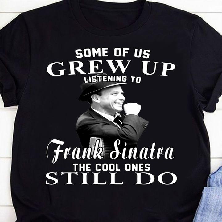 Some Of Us Grew Up Listening To Frank Sinatra The Cool Ones Still Do t-shirt shirt