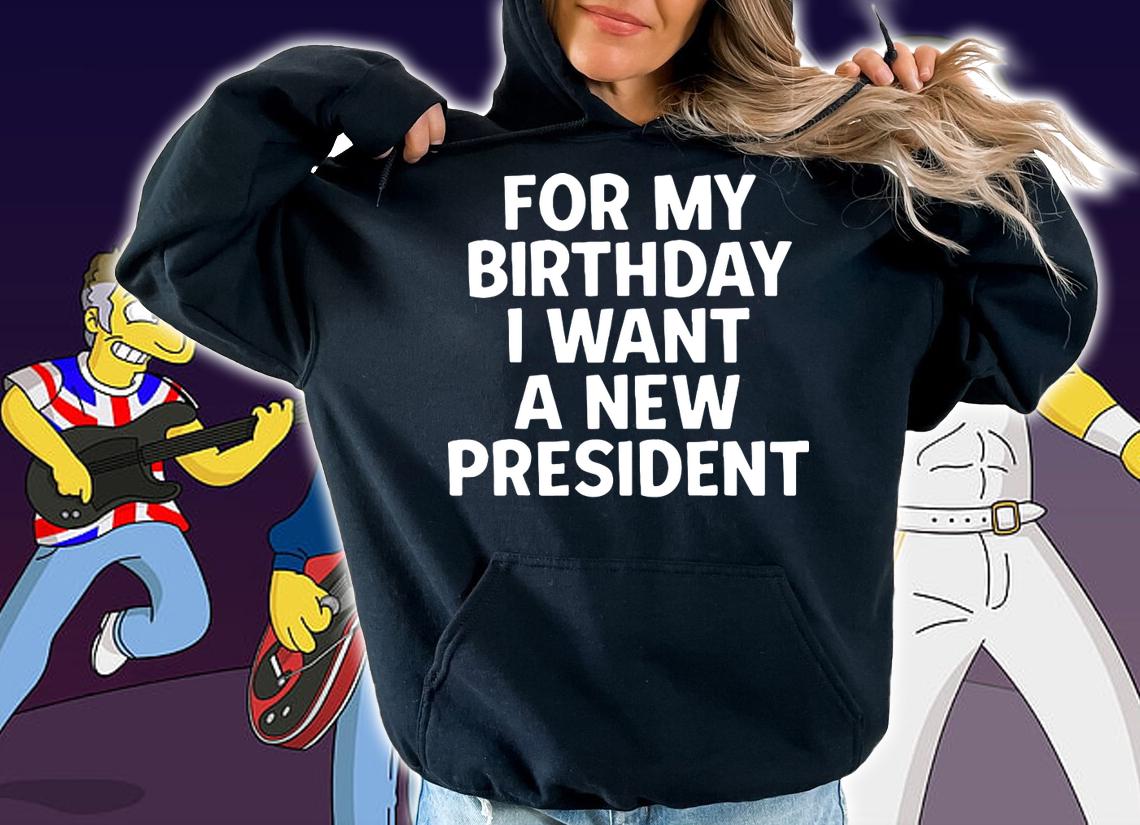 For My Birthday I Want A New President t-shirt hoodie