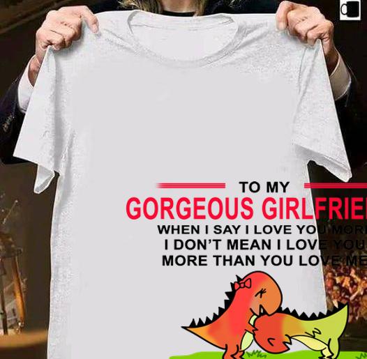 Premium To my Gorgeous girlfriend when I say I love you more I don't t-shirt shirt