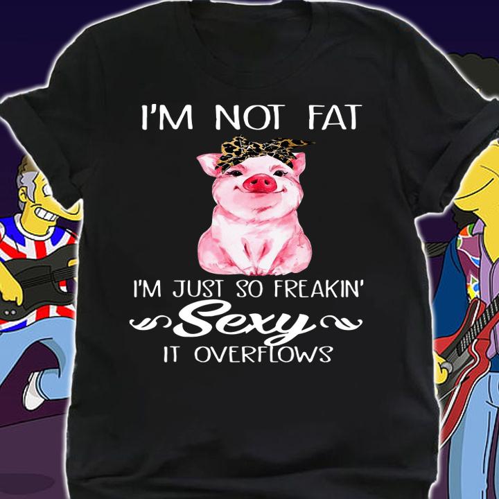 Pig I'm not fat i'm just so freakin' sexy it overflows t-shirt shirt
