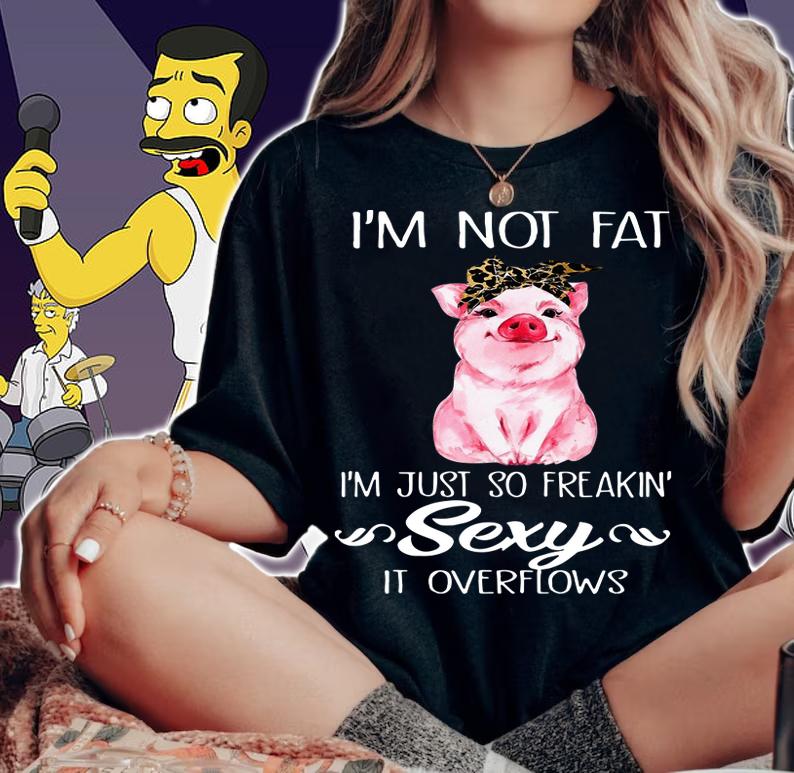 Pig I'm not fat i'm just so freakin' sexy it overflows t-shirt woman shirt
