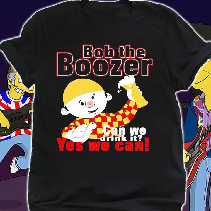 Bob the boozer can we drink it yes we can shirt t-shirt shirt