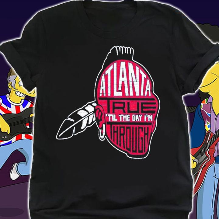 Atlanta true til the day im through shirt t-shirt shirt