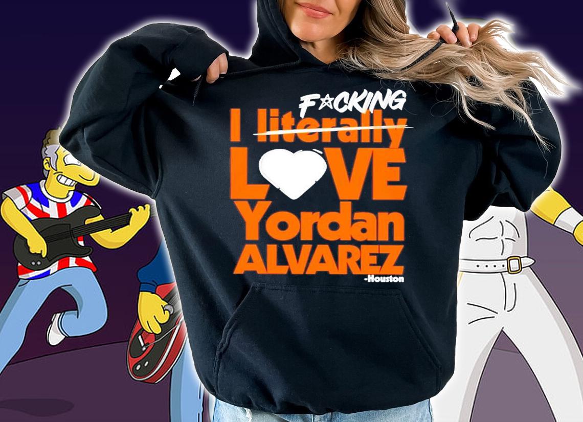 Fucking I Literally Love Yordan Alvarez Houston Shirt t-shirt hoodie