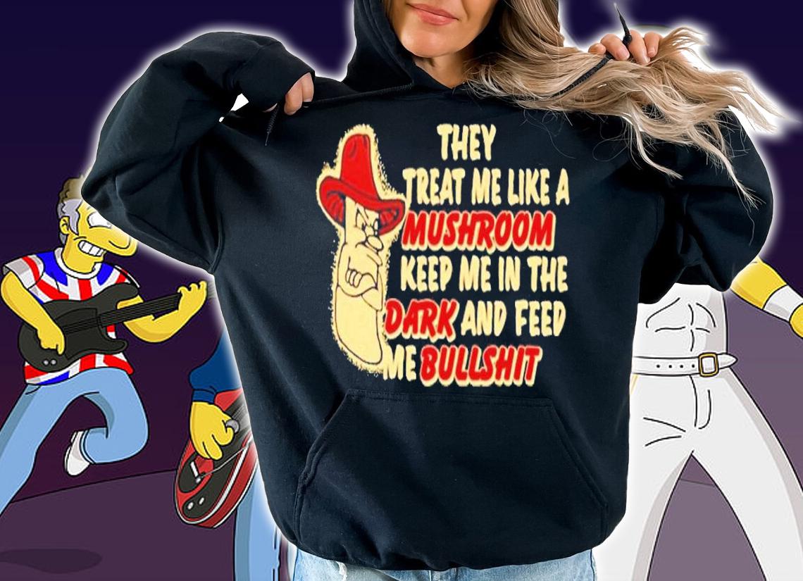 They treat me like a mushroom keep me in the dark and feed me bullshit shirt t-shirt