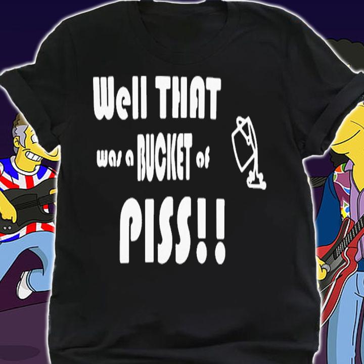 Well That Was A Bucket Of Piss Shirt t-shirt