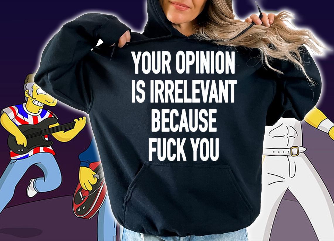 Your Opinion Is Irrelevant Because Fuck You T-Shirt t-shirt
