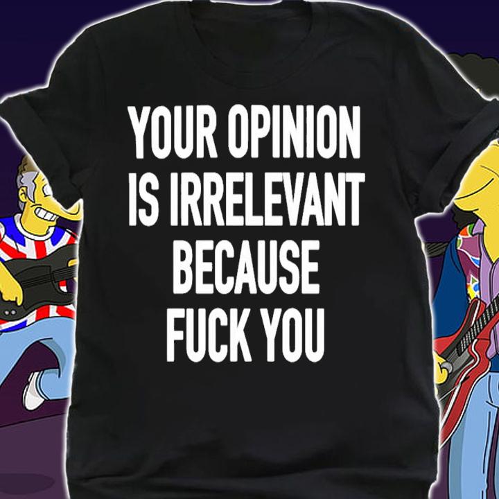 Your Opinion Is Irrelevant Because Fuck You T-Shirt t-shirt