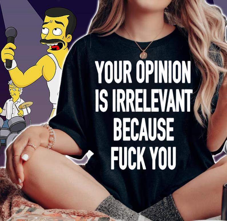 Your Opinion Is Irrelevant Because Fuck You T-Shirt t-shirt