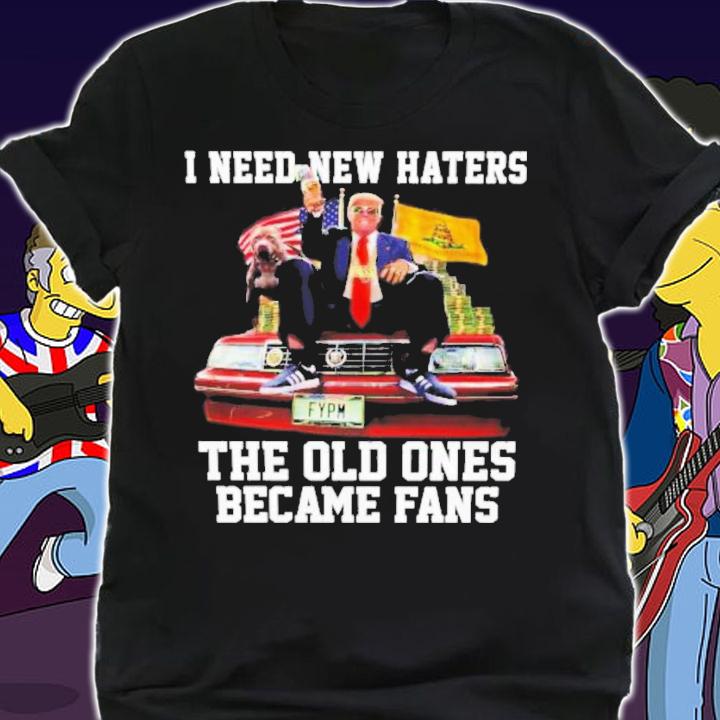 Trump I Need New Haters The Old Ones Became Fans T-Shirt t-shirt