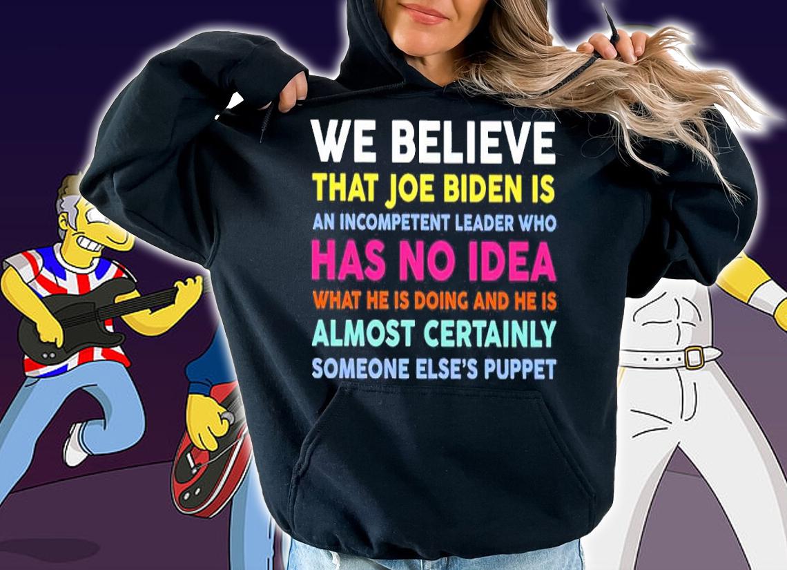 We Believe That Joe Biden Is An Incompetent Leader Who Has No Idea Shirt t-shirt