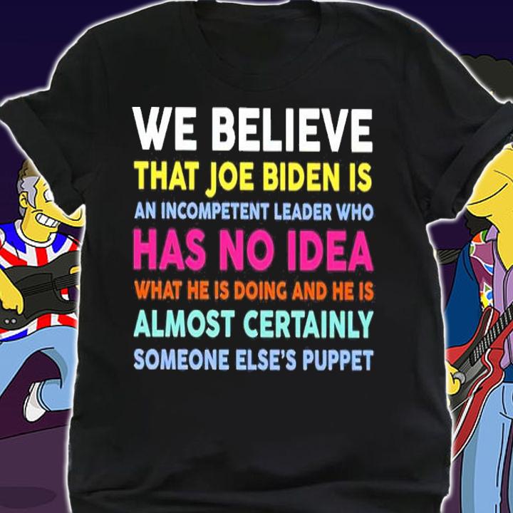 We Believe That Joe Biden Is An Incompetent Leader Who Has No Idea Shirt t-shirt