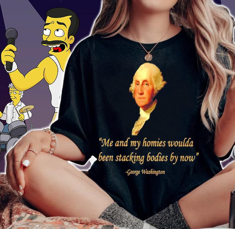 Me And My Homies Woulda Been Stacking Bodies By Now George Washington Shirt t-shirt woman shirt