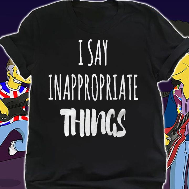 I Say Inappropriate Things Funny Shirt shirt