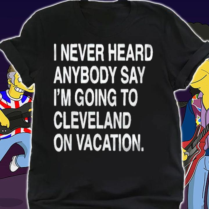 I never heard anybody say I'm going to Cleveland on vacation T-shirt