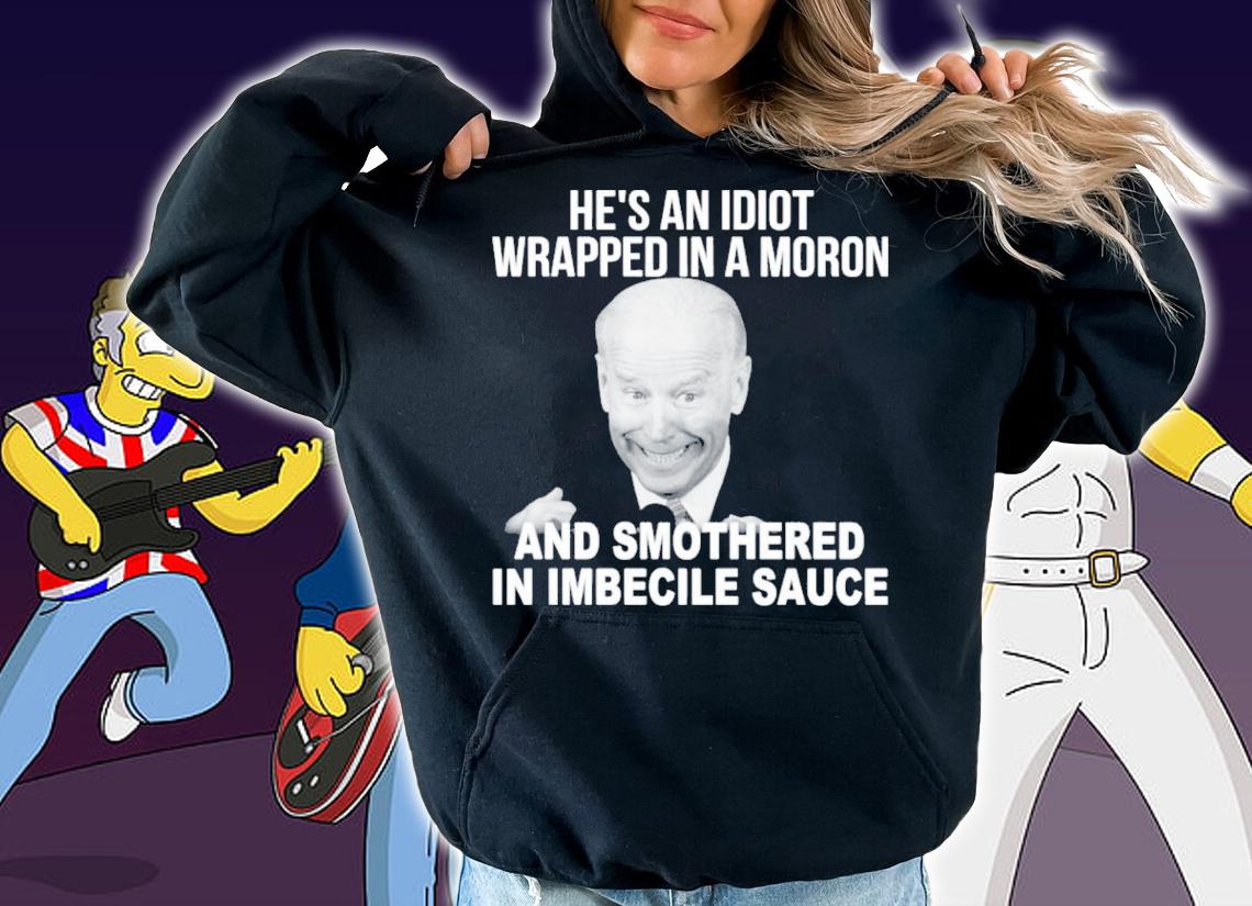 Joe Biden He's An Idiot Wrapped In A Moron And Smothered In Imbecile Sauce Shirt