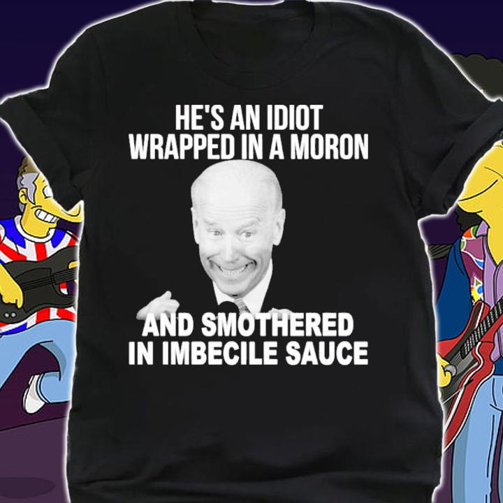 Joe Biden He's An Idiot Wrapped In A Moron And Smothered In Imbecile Sauce Shirt