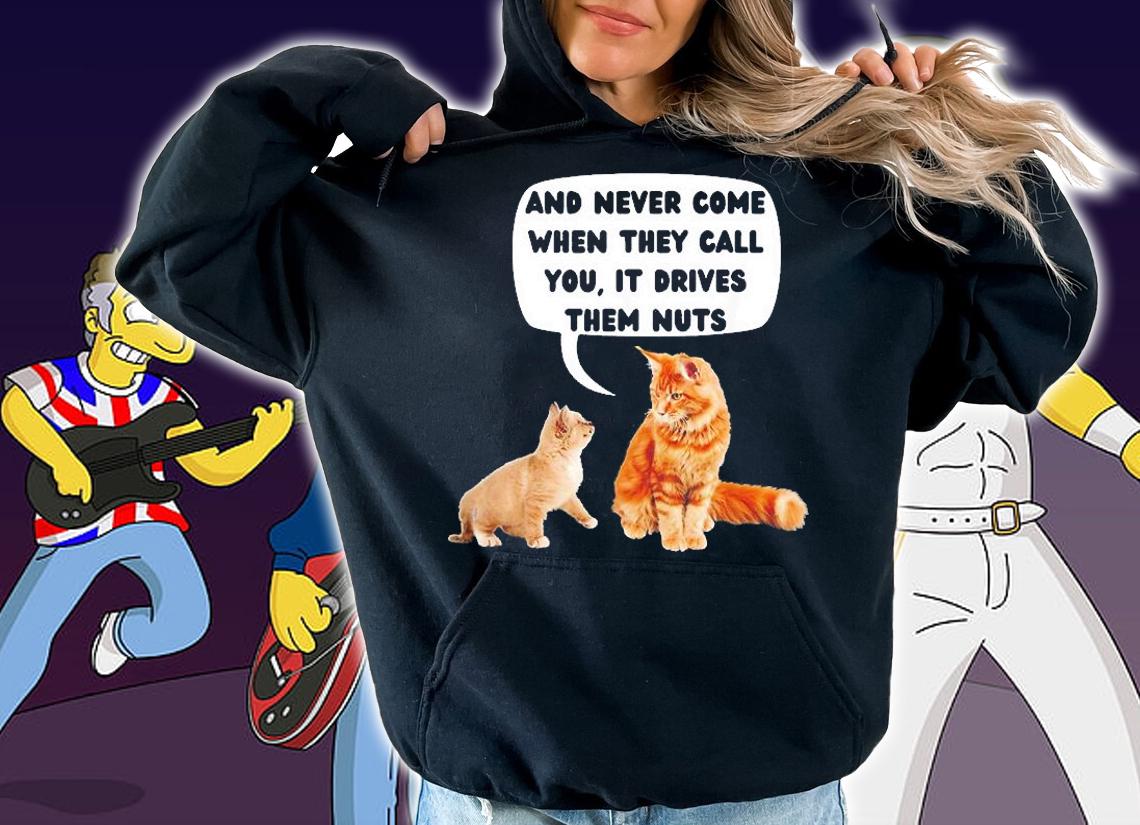 Never Come When They Call You, it Drives Them Nuts T-Shirt hoodie