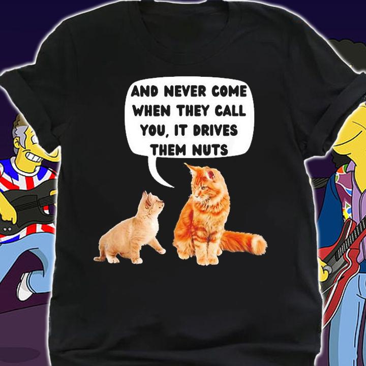 Never Come When They Call You, it Drives Them Nuts T-Shirt shirt