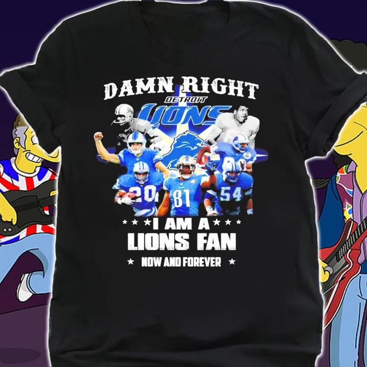 Damn right I am a Detroit Lions fan now and forever t-shirt shirt