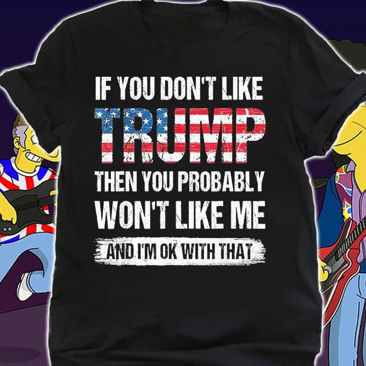 If You Don't Like Trump Then You Probably Won't Like Me And I'm OK With That T-shirt shirt
