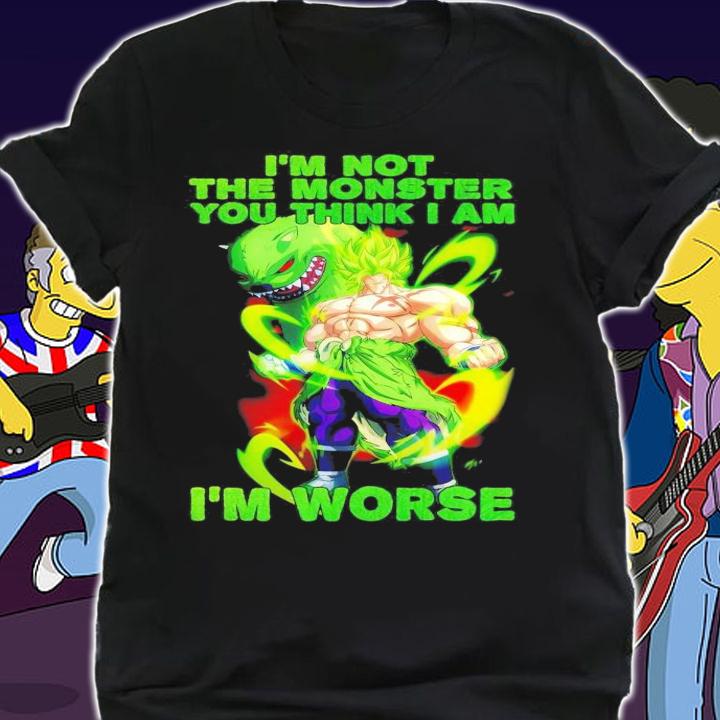 Broly I'm not the monster you think I am I'm worse shirt