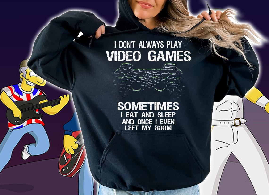 I Don't Always Play Video Games Sometime I Eat And Sleep And Once I Even Left My Room Funny Gamer Gift T-Shirt hoodie
