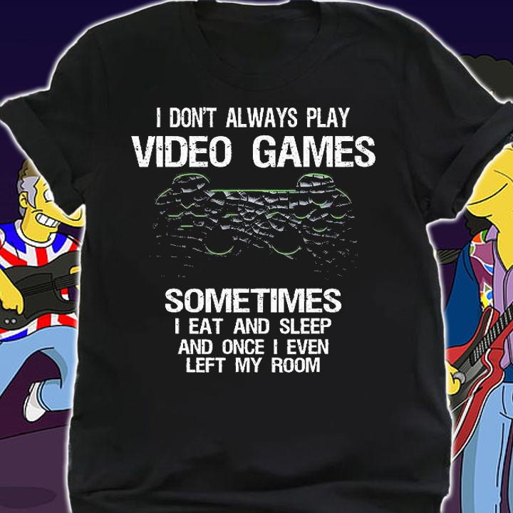 I Don't Always Play Video Games Sometime I Eat And Sleep And Once I Even Left My Room Funny Gamer Gift T-Shirt shirt